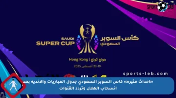 «أحداث مثيرة» كأس السوبر السعودي جدول المباريات والأندية بعد انسحاب الهلال وتردد القنوات